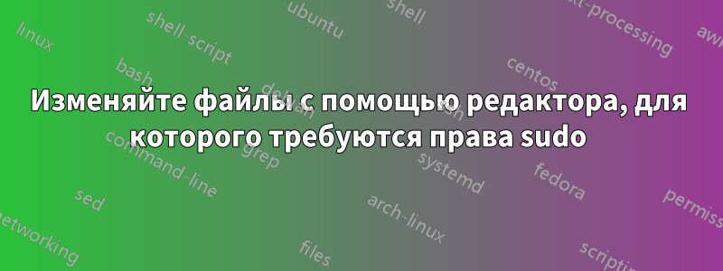 Изменяйте файлы с помощью редактора, для которого требуются права sudo