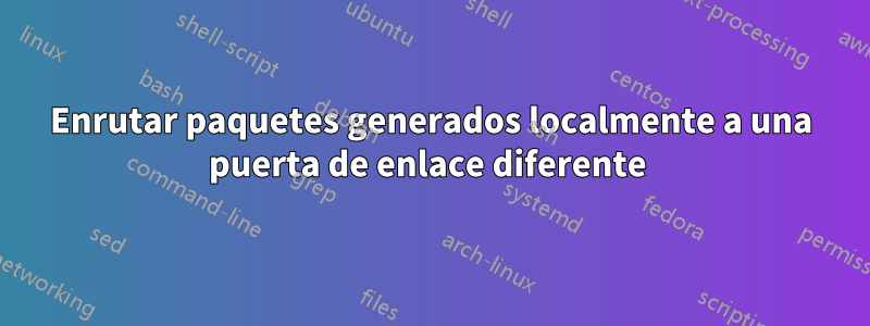 Enrutar paquetes generados localmente a una puerta de enlace diferente 