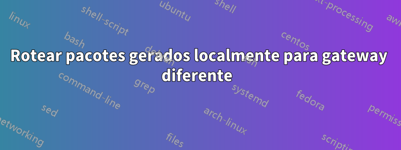 Rotear pacotes gerados localmente para gateway diferente 