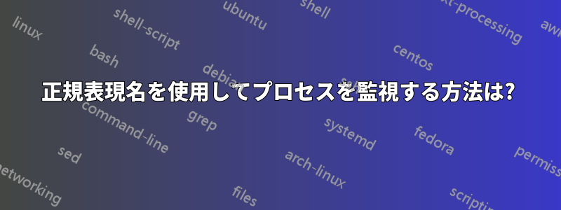 正規表現名を使用してプロセスを監視する方法は?