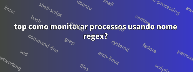 top como monitorar processos usando nome regex?