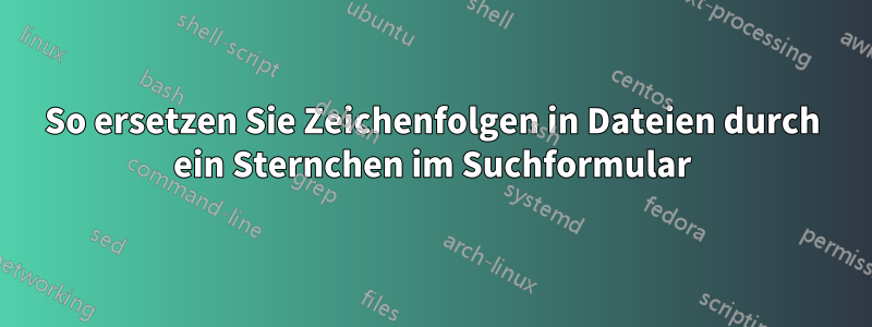 So ersetzen Sie Zeichenfolgen in Dateien durch ein Sternchen im Suchformular