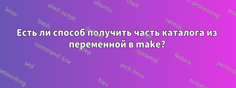 Есть ли способ получить часть каталога из переменной в make?