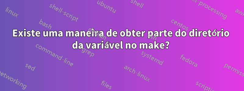 Existe uma maneira de obter parte do diretório da variável no make?