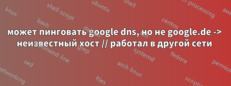 может пинговать google dns, но не google.de -> неизвестный хост // работал в другой сети