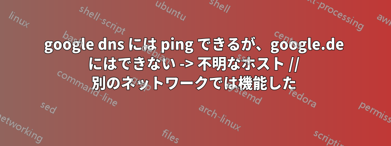 google dns には ping できるが、google.de にはできない -> 不明なホスト // 別のネットワークでは機能した