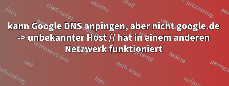 kann Google DNS anpingen, aber nicht google.de -> unbekannter Host // hat in einem anderen Netzwerk funktioniert