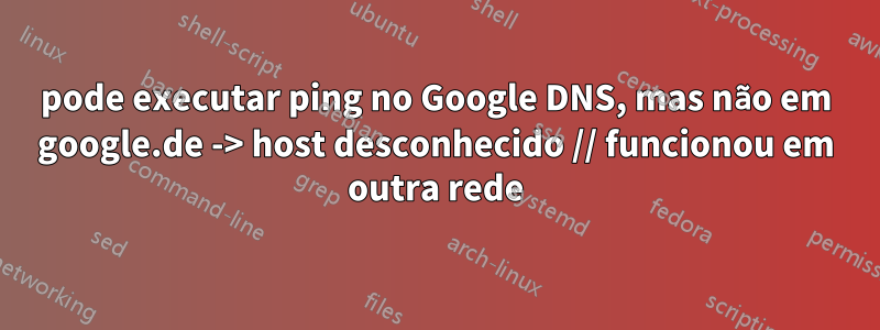 pode executar ping no Google DNS, mas não em google.de -> host desconhecido // funcionou em outra rede