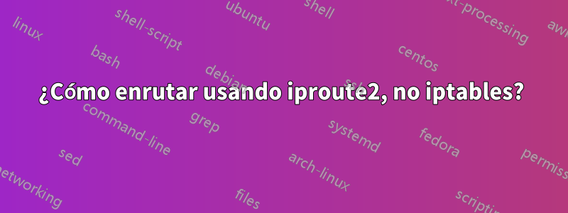 ¿Cómo enrutar usando iproute2, no iptables?