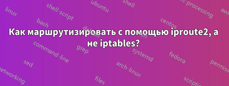 Как маршрутизировать с помощью iproute2, а не iptables?