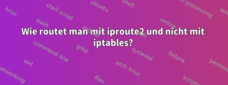 Wie routet man mit iproute2 und nicht mit iptables?