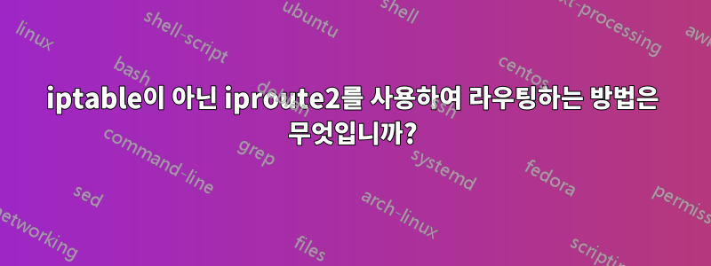 iptable이 아닌 iproute2를 사용하여 라우팅하는 방법은 무엇입니까?