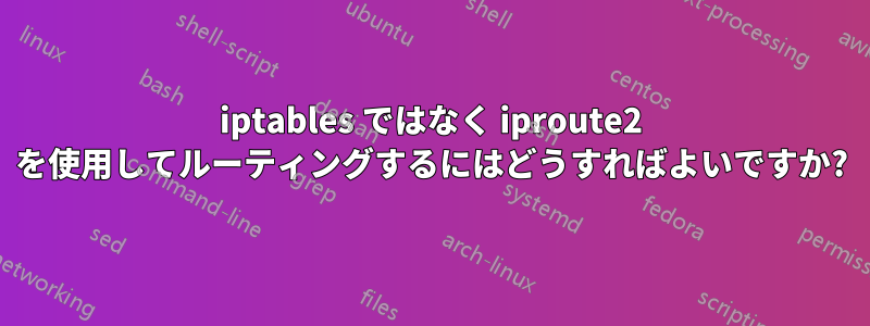 iptables ではなく iproute2 を使用してルーティングするにはどうすればよいですか?