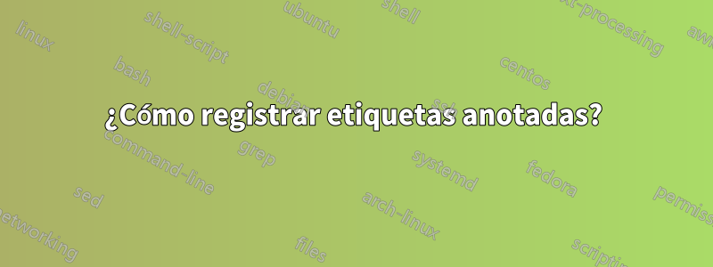 ¿Cómo registrar etiquetas anotadas?