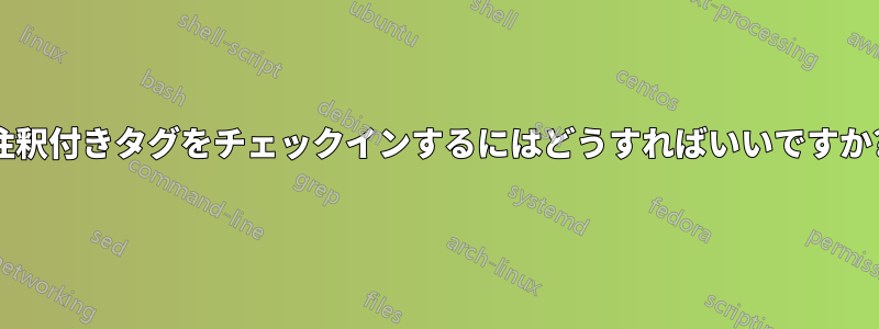 注釈付きタグをチェックインするにはどうすればいいですか?