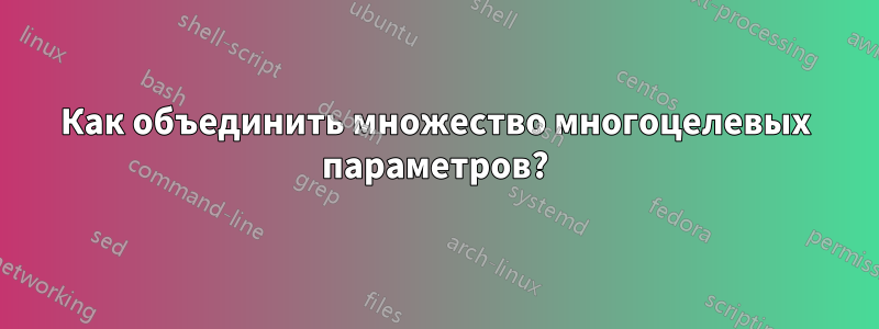 Как объединить множество многоцелевых параметров?