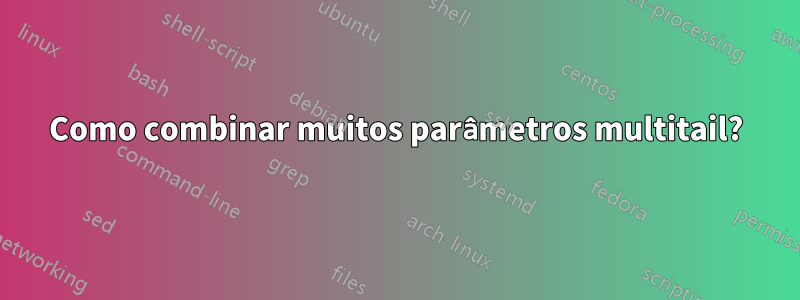 Como combinar muitos parâmetros multitail?