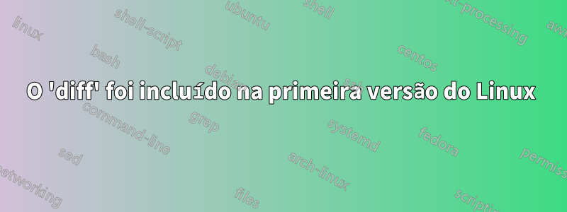 O 'diff' foi incluído na primeira versão do Linux