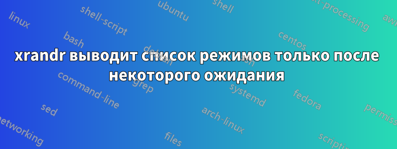 xrandr выводит список режимов только после некоторого ожидания