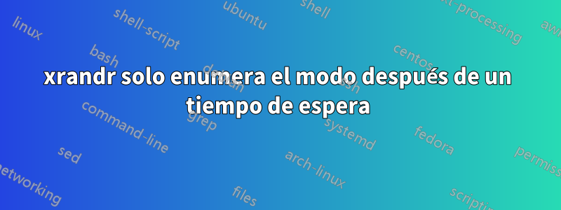 xrandr solo enumera el modo después de un tiempo de espera