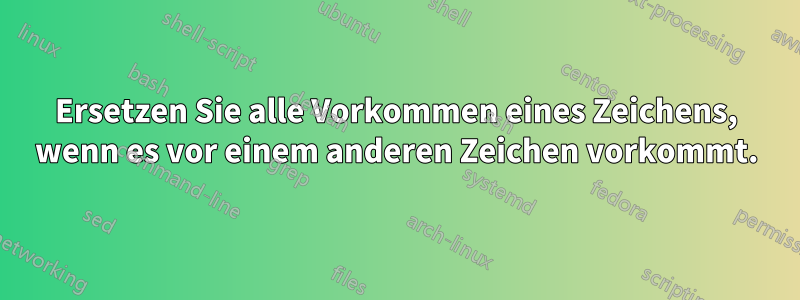 Ersetzen Sie alle Vorkommen eines Zeichens, wenn es vor einem anderen Zeichen vorkommt.