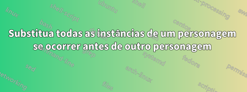 Substitua todas as instâncias de um personagem se ocorrer antes de outro personagem