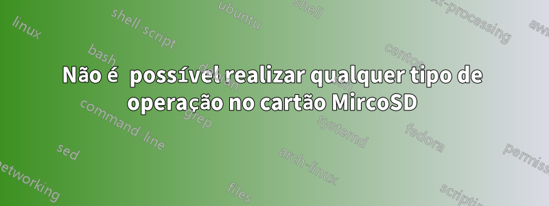 Não é possível realizar qualquer tipo de operação no cartão MircoSD