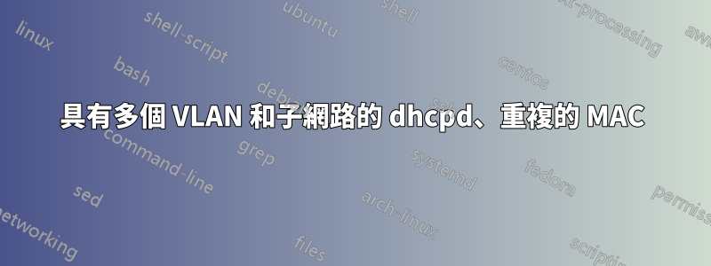 具有多個 VLAN 和子網路的 dhcpd、重複的 MAC