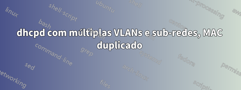 dhcpd com múltiplas VLANs e sub-redes, MAC duplicado