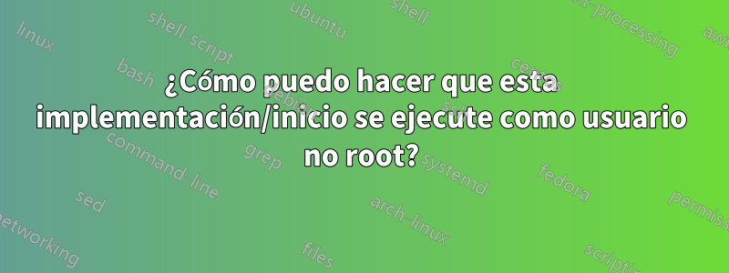 ¿Cómo puedo hacer que esta implementación/inicio se ejecute como usuario no root?