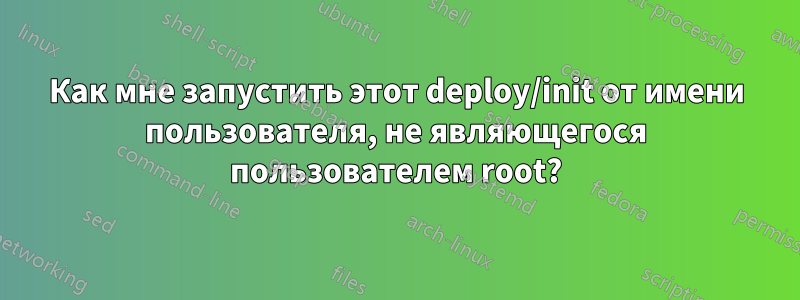 Как мне запустить этот deploy/init от имени пользователя, не являющегося пользователем root?