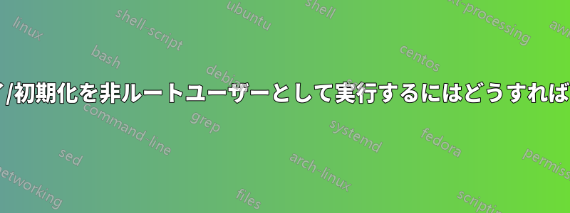 このデプロイ/初期化を非ルートユーザーとして実行するにはどうすればよいですか?