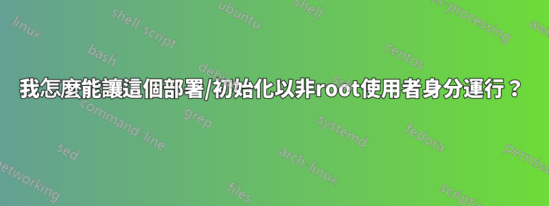 我怎麼能讓這個部署/初始化以非root使用者身分運行？