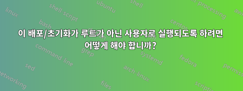 이 배포/초기화가 루트가 아닌 사용자로 실행되도록 하려면 어떻게 해야 합니까?