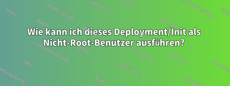 Wie kann ich dieses Deployment/Init als Nicht-Root-Benutzer ausführen?