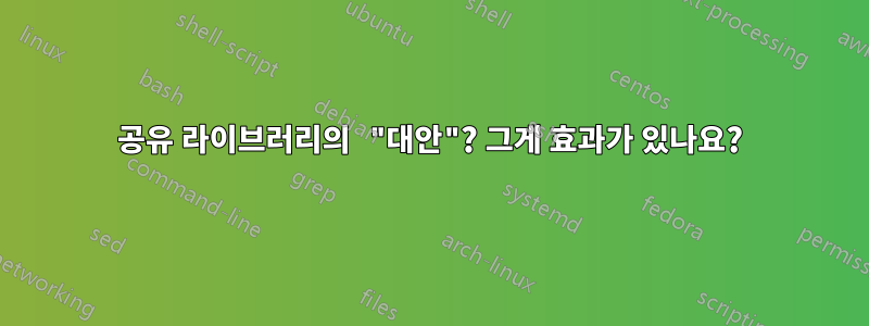 공유 라이브러리의 "대안"? 그게 효과가 있나요?