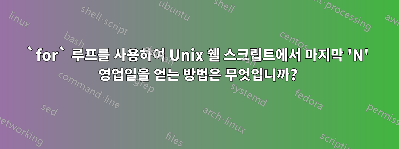 `for` 루프를 사용하여 Unix 쉘 스크립트에서 마지막 'N' 영업일을 얻는 방법은 무엇입니까?