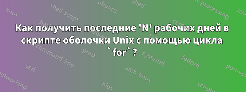 Как получить последние 'N' рабочих дней в скрипте оболочки Unix с помощью цикла `for`?