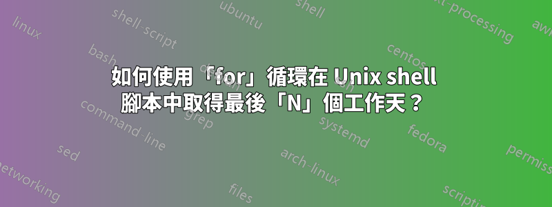 如何使用「for」循環在 Unix shell 腳本中取得最後「N」個工作天？