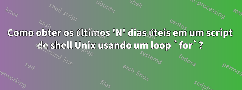 Como obter os últimos 'N' dias úteis em um script de shell Unix usando um loop `for`?