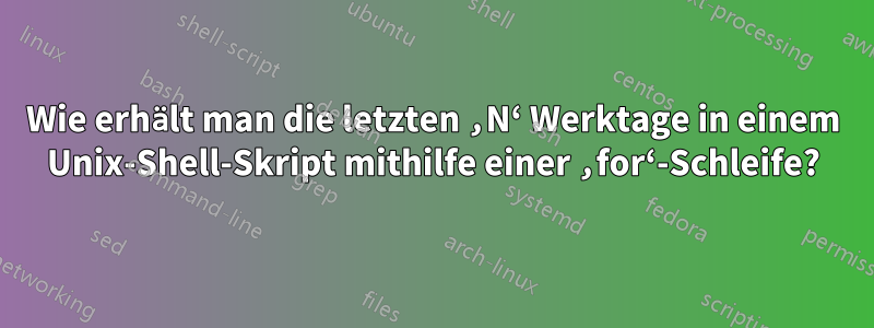 Wie erhält man die letzten ‚N‘ Werktage in einem Unix-Shell-Skript mithilfe einer ‚for‘-Schleife?