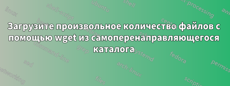 Загрузите произвольное количество файлов с помощью wget из самоперенаправляющегося каталога