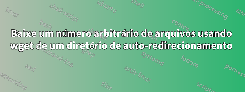 Baixe um número arbitrário de arquivos usando wget de um diretório de auto-redirecionamento