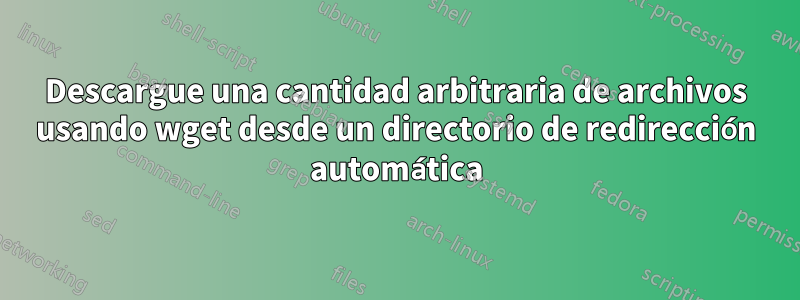 Descargue una cantidad arbitraria de archivos usando wget desde un directorio de redirección automática