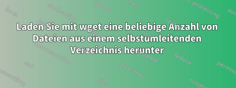 Laden Sie mit wget eine beliebige Anzahl von Dateien aus einem selbstumleitenden Verzeichnis herunter