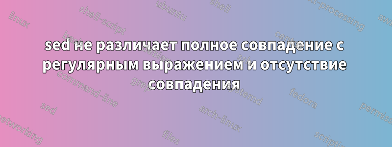 sed не различает полное совпадение с регулярным выражением и отсутствие совпадения