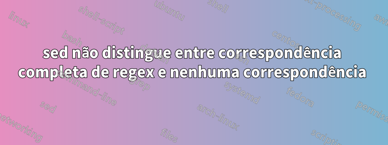 sed não distingue entre correspondência completa de regex e nenhuma correspondência