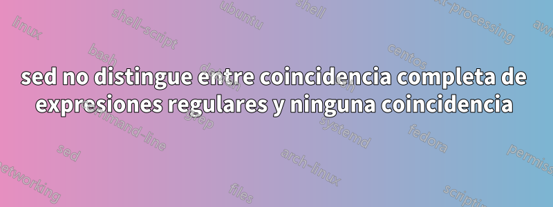 sed no distingue entre coincidencia completa de expresiones regulares y ninguna coincidencia