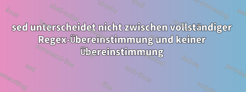 sed unterscheidet nicht zwischen vollständiger Regex-Übereinstimmung und keiner Übereinstimmung