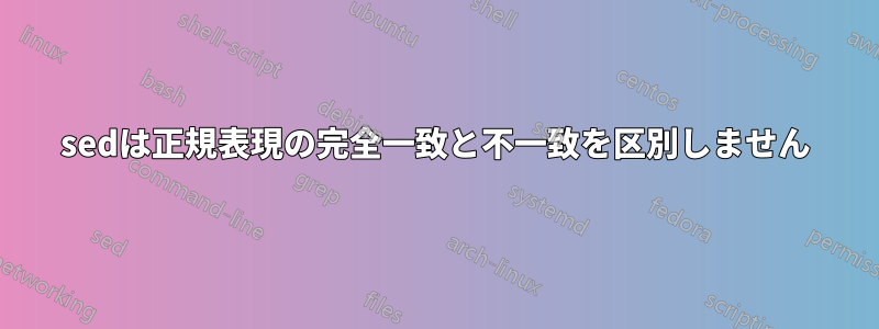 sedは正規表現の完全一致と不一致を区別しません